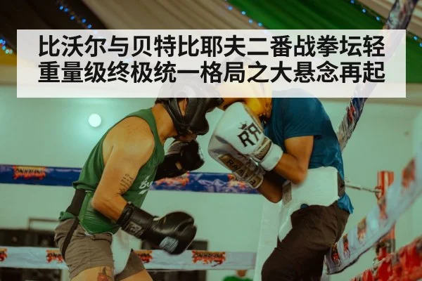 比沃尔与贝特比耶夫二番战拳坛轻重量级终极统一格局之大悬念再起
