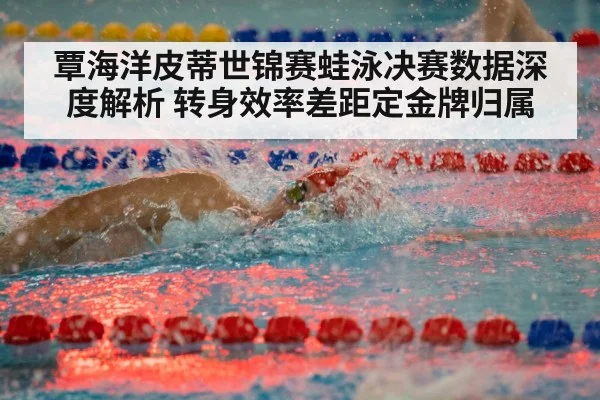 覃海洋皮蒂世锦赛蛙泳决赛数据深度解析 转身效率差距定金牌归属