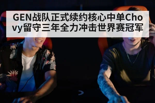 GEN战队正式续约核心中单Chovy留守三年全力冲击世界赛冠军