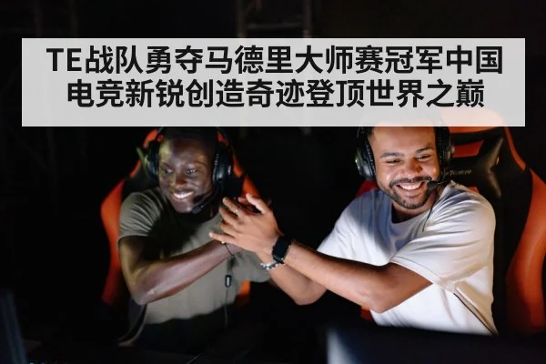 TE战队勇夺马德里大师赛冠军中国电竞新锐创造奇迹登顶世界之巅