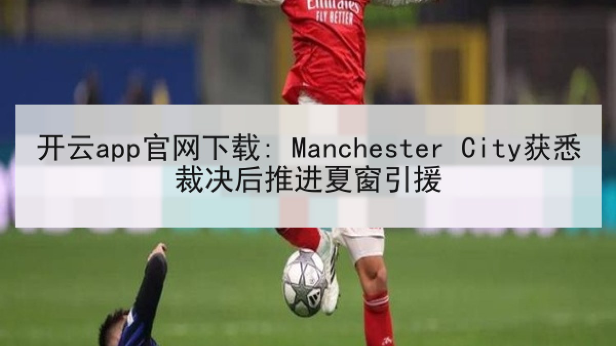 开云app官网下载: Manchester City获悉裁决后推进夏窗引援 开云app官网下载: Manchester City获悉裁决后推进夏窗引援