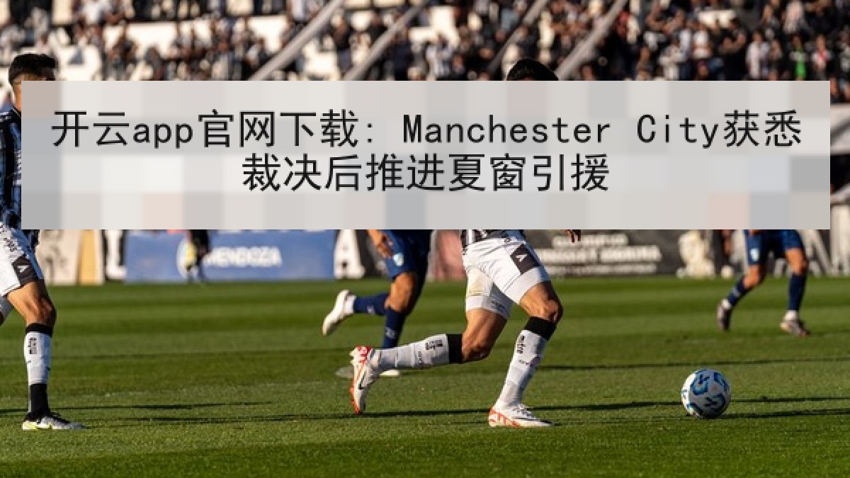开云app官网下载: Manchester City获悉裁决后推进夏窗引援 开云app官网下载: Manchester City获悉裁决后推进夏窗引援